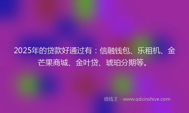 2025年的贷款好通过有：信融钱包、乐租机、金芒果商城、金叶贷、琥珀分期等。