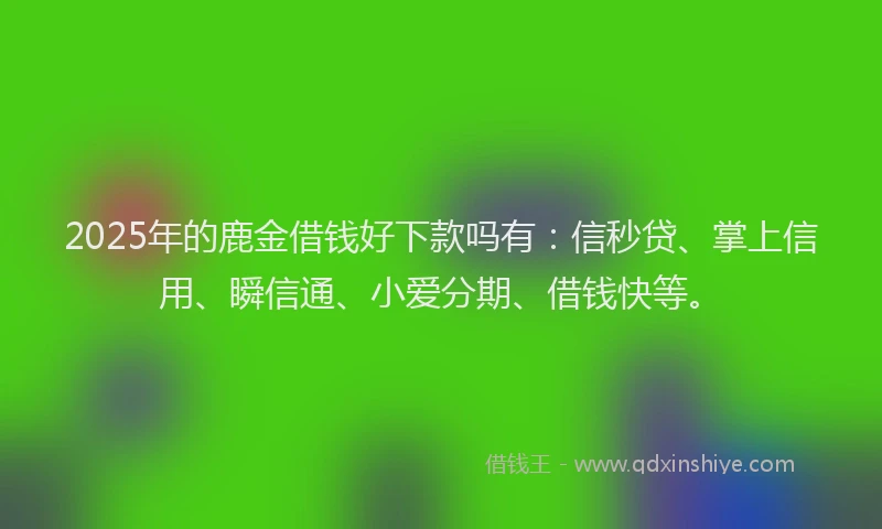 2025年的鹿金借钱好下款吗有：信秒贷、掌上信用、瞬信通、小爱分期、借钱快等。