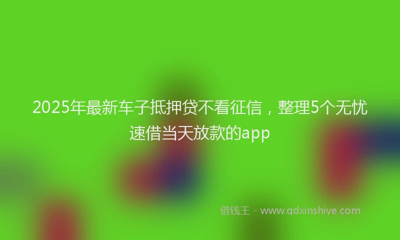 2025年最新车子抵押贷不看征信，整理5个无忧速借当天放款的app