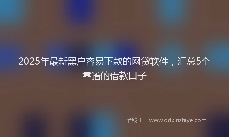 2025年最新黑户容易下款的网贷软件，汇总5个靠谱的借款口子