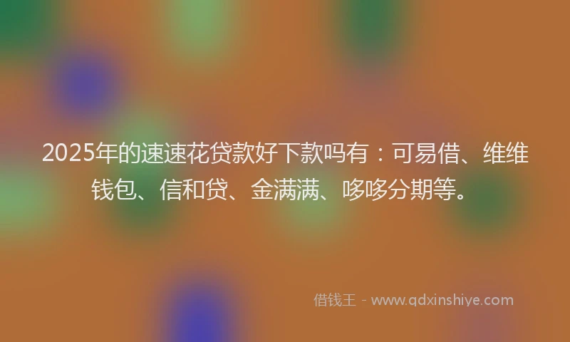 2025年的速速花贷款好下款吗有：可易借、维维钱包、信和贷、金满满、哆哆分期等。