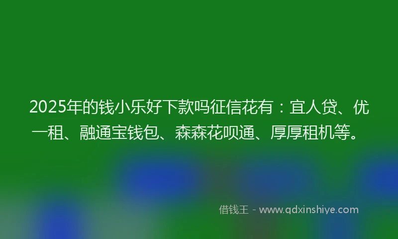 2025年的钱小乐好下款吗征信花有：宜人贷、优一租、融通宝钱包、森森花呗通、厚厚租机等。