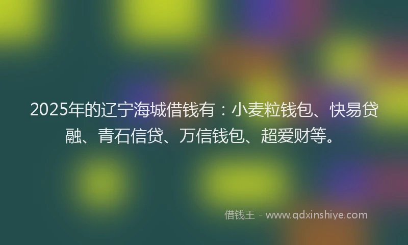 2025年的辽宁海城借钱有：小麦粒钱包、快易贷融、青石信贷、万信钱包、超爱财等。