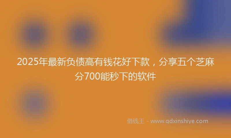 2025年最新负债高有钱花好下款，分享五个芝麻分700能秒下的软件