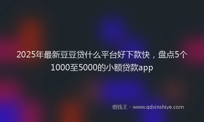 2025年最新豆豆贷什么平台好下款快，盘点5个1000至5000的小额贷款app