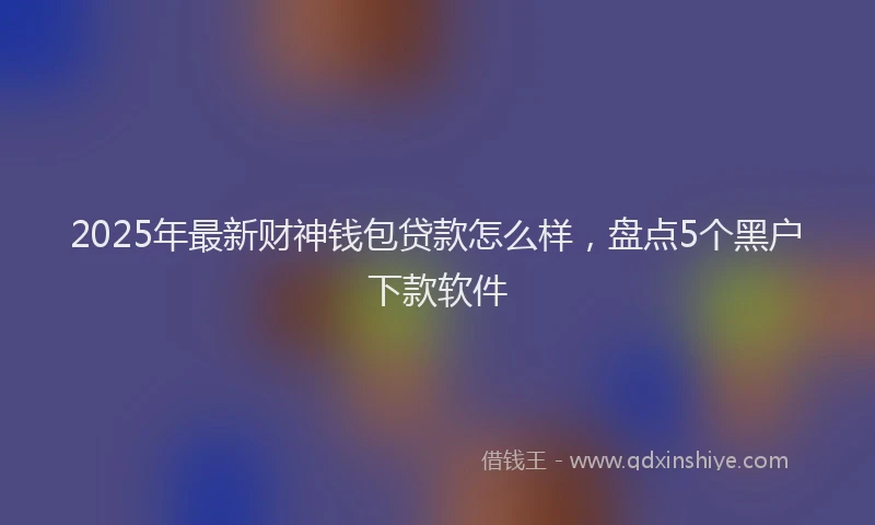 2025年最新财神钱包贷款怎么样，盘点5个黑户下款软件