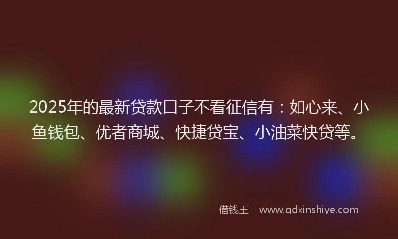 2025年的最新贷款口子不看征信有：如心来、小鱼钱包、优者商城、快捷贷宝、小油菜快贷等。