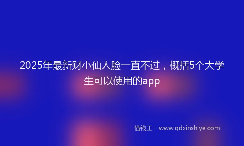 2025年最新财小仙人脸一直不过，概括5个大学生可以使用的app