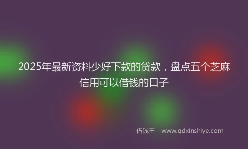 2025年最新资料少好下款的贷款，盘点五个芝麻信用可以借钱的口子