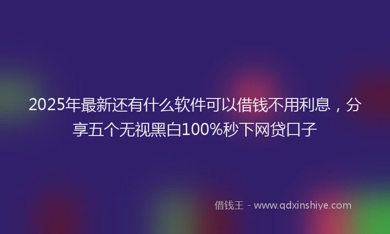 2025年最新还有什么软件可以借钱不用利息，分享五个无视黑白100%秒下网贷口子
