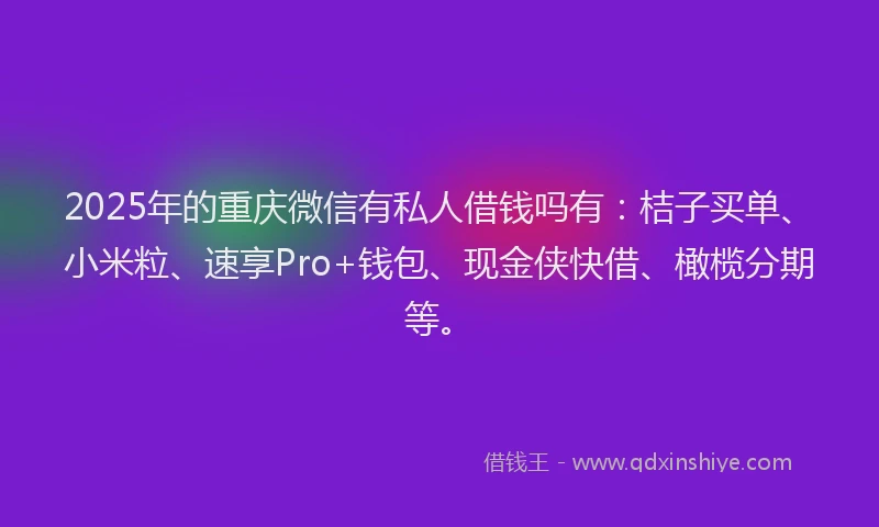 2025年的重庆微信有私人借钱吗有：桔子买单、小米粒、速享Pro+钱包、现金侠快借、橄榄分期等。