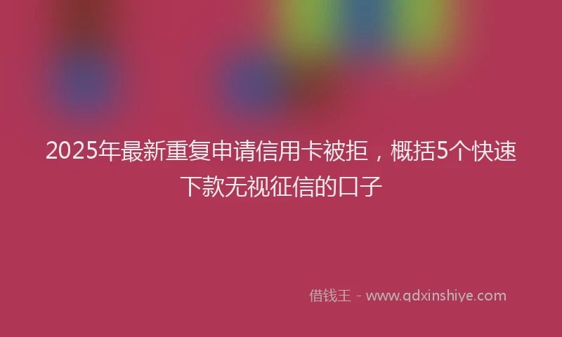 2025年最新重复申请信用卡被拒，概括5个快速下款无视征信的口子