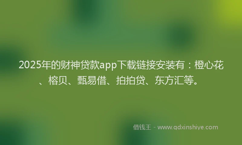 2025年的财神贷款app下载链接安装有：橙心花、榕贝、甄易借、拍拍贷、东方汇等。