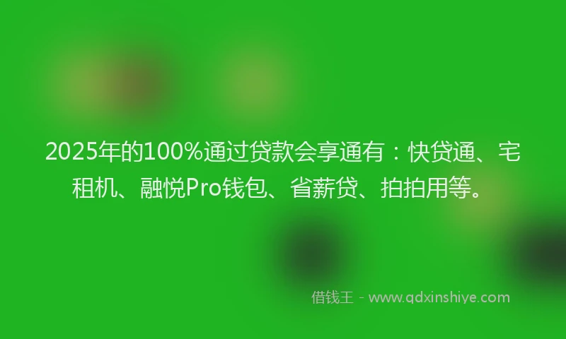 2025年的100%通过贷款会享通有:快贷通、宅租机、融悦Pro钱包、省薪贷、拍拍用等。