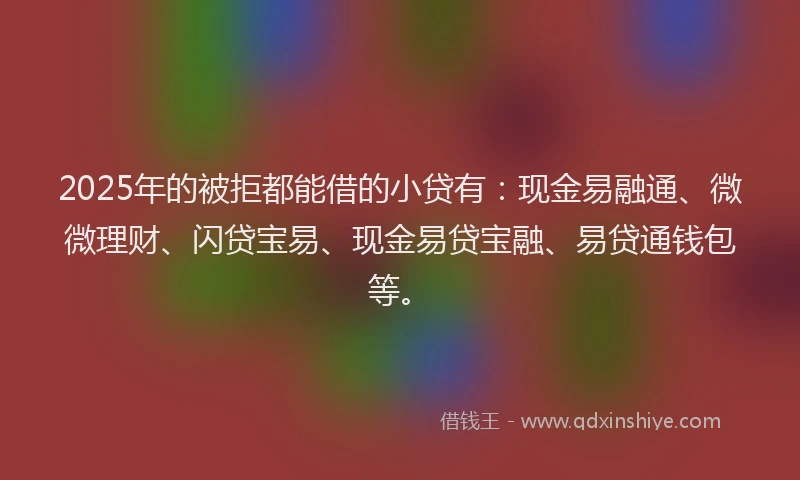 2025年的被拒都能借的小贷有:现金易融通、微微理财、闪贷宝易、现金易贷宝融、易贷通钱包等。