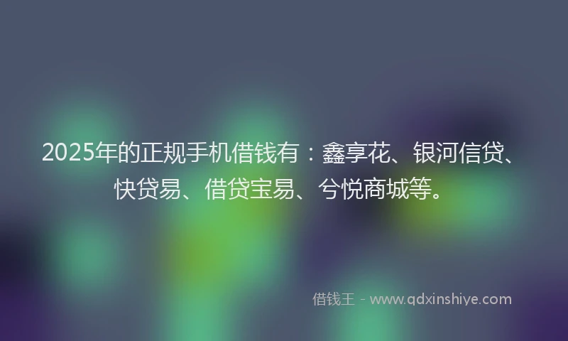 2025年的正规手机借钱有：鑫享花、银河信贷、快贷易、借贷宝易、兮悦商城等。