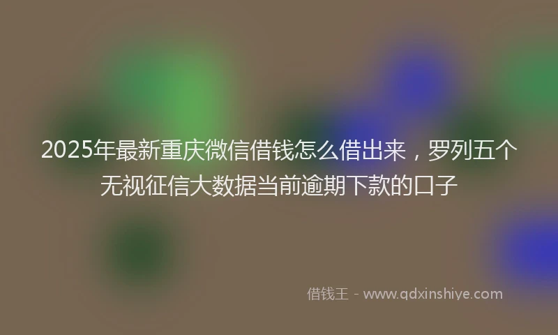 2025年最新重庆微信借钱怎么借出来，罗列五个无视征信大数据当前逾期下款的口子