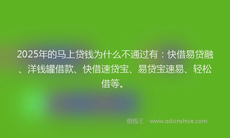 2025年的马上贷钱为什么不通过有：快借易贷融、洋钱罐借款、快借速贷宝、易贷宝速易、轻松借等。