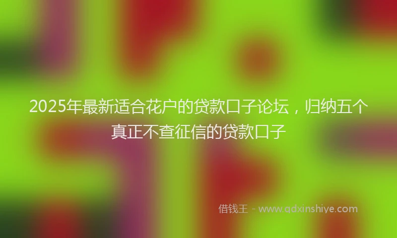 2025年最新适合花户的贷款口子论坛，归纳五个真正不查征信的贷款口子