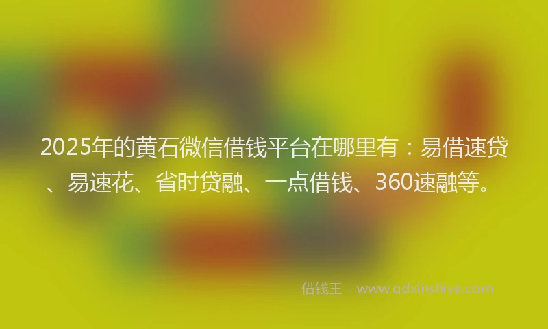 2025年的黄石微信借钱平台在哪里有：易借速贷、易速花、省时贷融、一点借钱、360速融等。