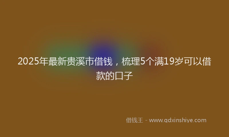 2025年最新贵溪市借钱，梳理5个满19岁可以借款的口子
