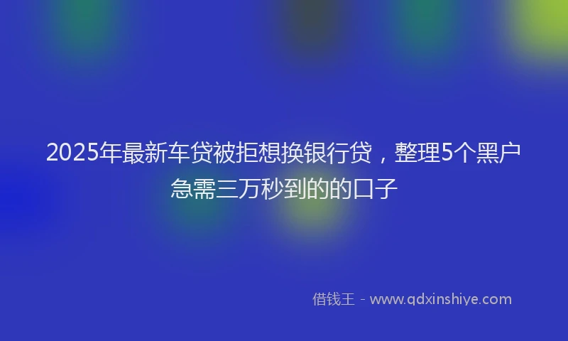 2025年最新车贷被拒想换银行贷，整理5个黑户急需三万秒到的的口子