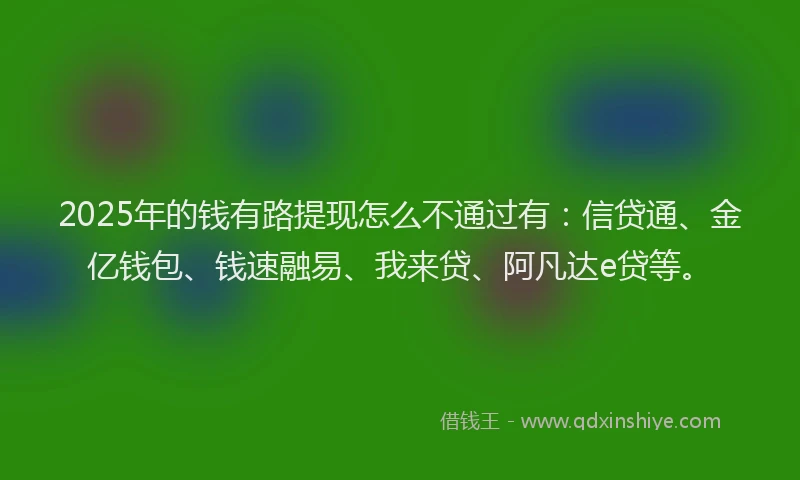 2025年的钱有路提现怎么不通过有：信贷通、金亿钱包、钱速融易、我来贷、阿凡达e贷等。