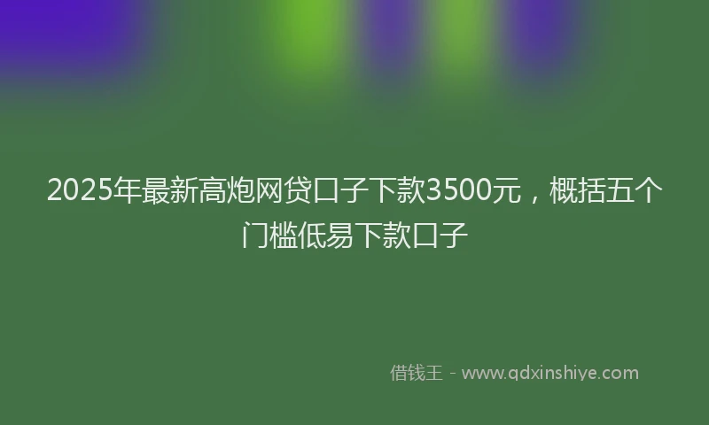2025年最新高炮网贷口子下款3500元，概括五个门槛低易下款口子