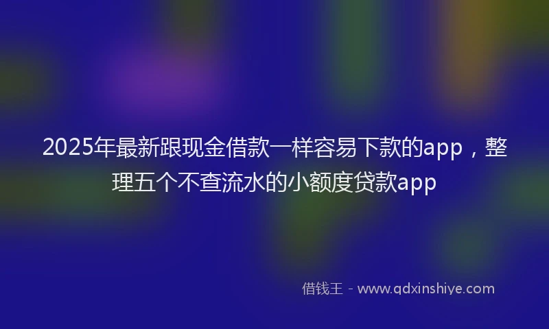 2025年最新跟现金借款一样容易下款的app，整理五个不查流水的小额度贷款app