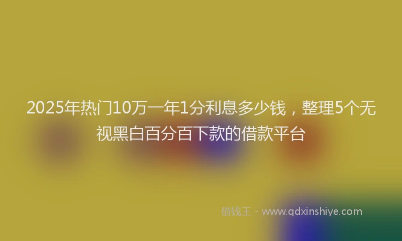 2025年热门10万一年1分利息多少钱，整理5个无视黑白百分百下款的借款平台
