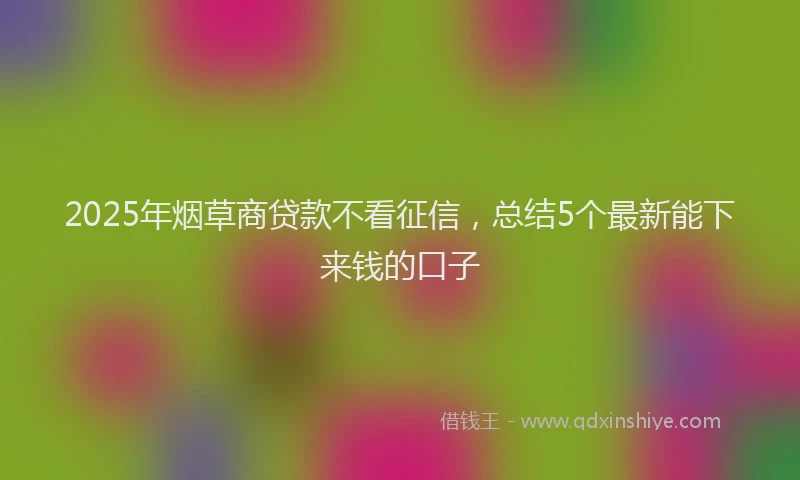 2025年烟草商贷款不看征信，总结5个最新能下来钱的口子