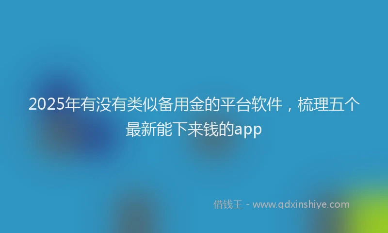 2025年有没有类似备用金的平台软件，梳理五个最新能下来钱的app