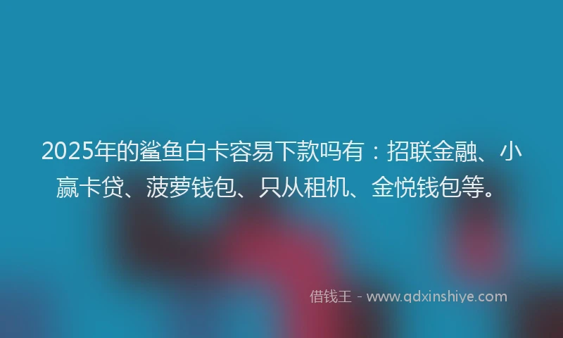 2025年的鲨鱼白卡容易下款吗有：招联金融、小赢卡贷、菠萝钱包、只从租机、金悦钱包等。