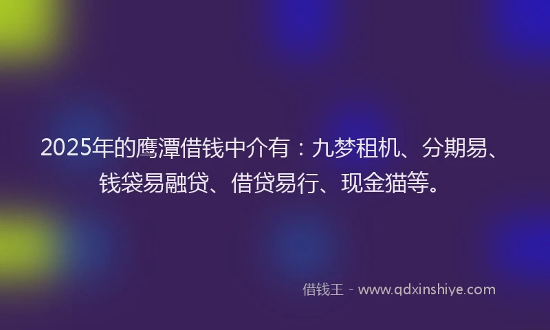 2025年的鹰潭借钱中介有：九梦租机、分期易、钱袋易融贷、借贷易行、现金猫等。