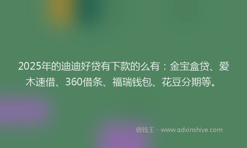 2025年的迪迪好贷有下款的么有：金宝盒贷、爱木速借、360借条、福瑞钱包、花豆分期等。