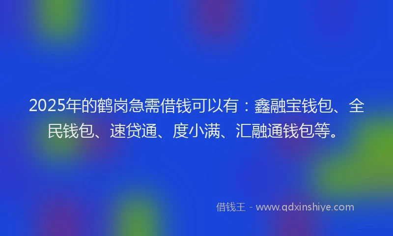 2025年的鹤岗急需借钱可以有：鑫融宝钱包、全民钱包、速贷通、度小满、汇融通钱包等。