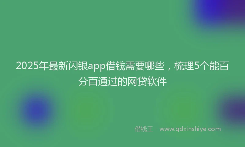 2025年最新闪银app借钱需要哪些，梳理5个能百分百通过的网贷软件