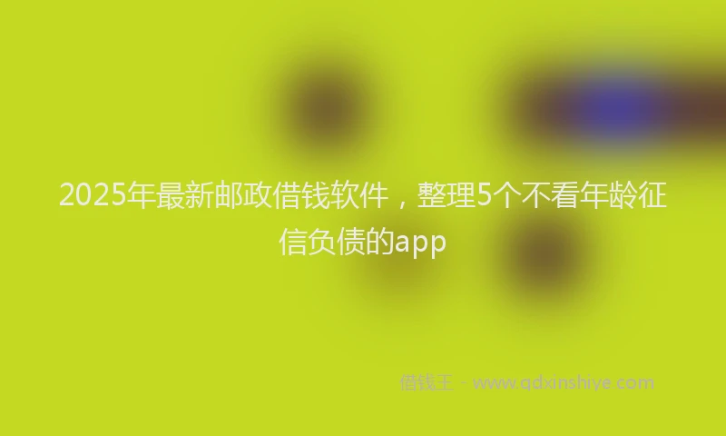 2025年最新邮政借钱软件，整理5个不看年龄征信负债的app