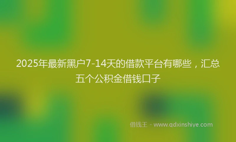 2025年最新黑户7-14天的借款平台有哪些，汇总五个公积金借钱口子