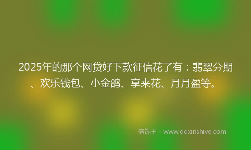 2025年的那个网贷好下款征信花了有：翡翠分期、欢乐钱包、小金鸽、享来花、月月盈等。