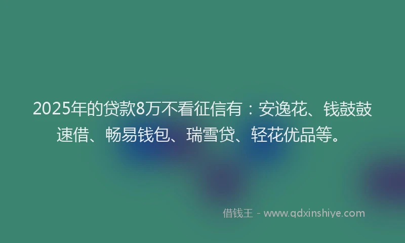 2025年的贷款8万不看征信有:安逸花、钱鼓鼓速借、畅易钱包、瑞雪贷、轻花优品等。