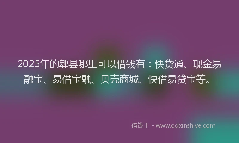 2025年的郫县哪里可以借钱有：快贷通、现金易融宝、易借宝融、贝壳商城、快借易贷宝等。