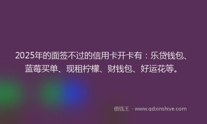 2025年的面签不过的信用卡开卡有：乐贷钱包、蓝莓买单、现租柠檬、财钱包、好运花等。