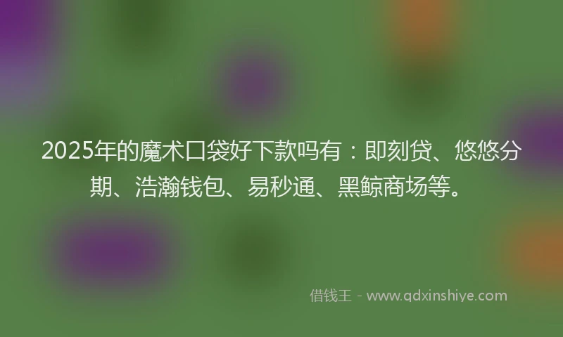 2025年的魔术口袋好下款吗有：即刻贷、悠悠分期、浩瀚钱包、易秒通、黑鲸商场等。