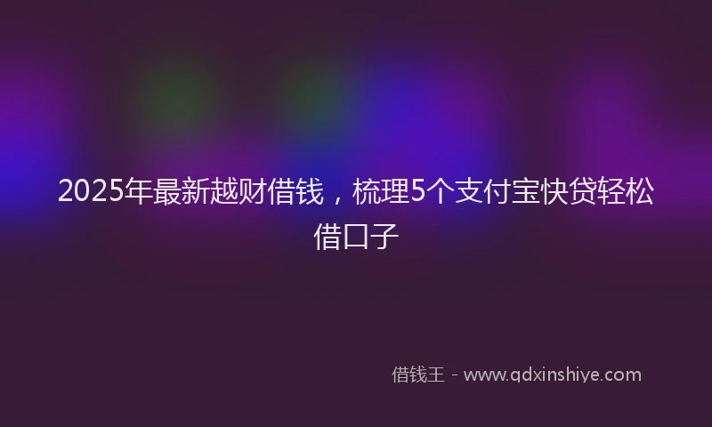2025年最新越财借钱，梳理5个支付宝快贷轻松借口子