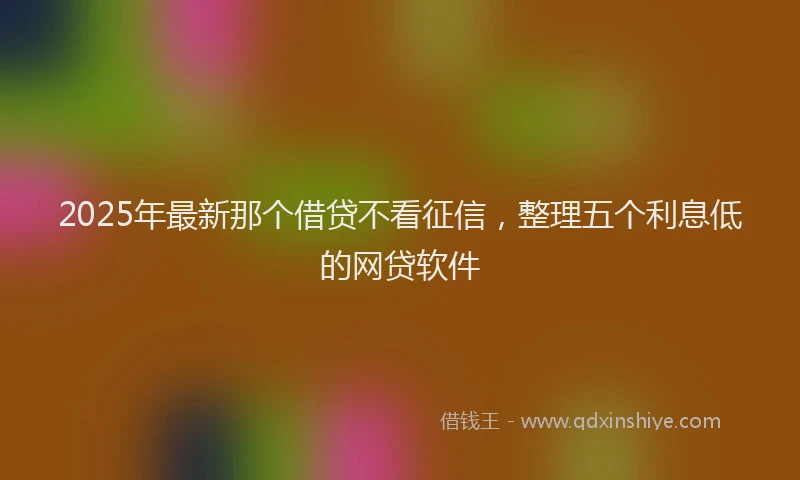 2025年最新那个借贷不看征信，整理五个利息低的网贷软件