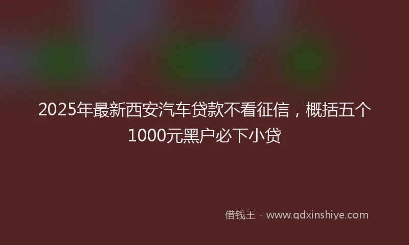 2025年最新西安汽车贷款不看征信，概括五个1000元黑户必下小贷