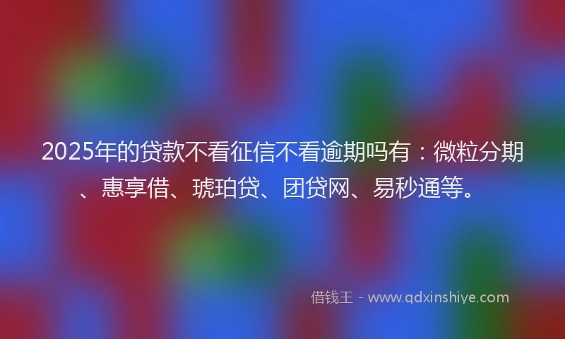 2025年的贷款不看征信不看逾期吗有：微粒分期、惠享借、琥珀贷、团贷网、易秒通等。