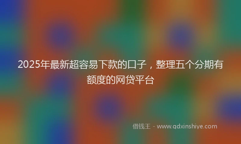 2025年最新超容易下款的口子，整理五个分期有额度的网贷平台
