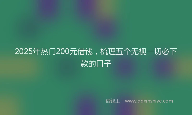 2025年热门200元借钱，梳理五个无视一切必下款的口子